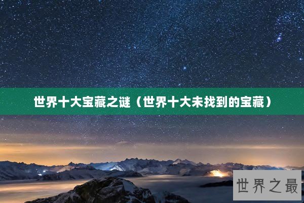 世界十大宝藏之谜（世界十大未找到的宝藏）