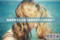 漫威世界十大元老（漫威世界十大元老排名）