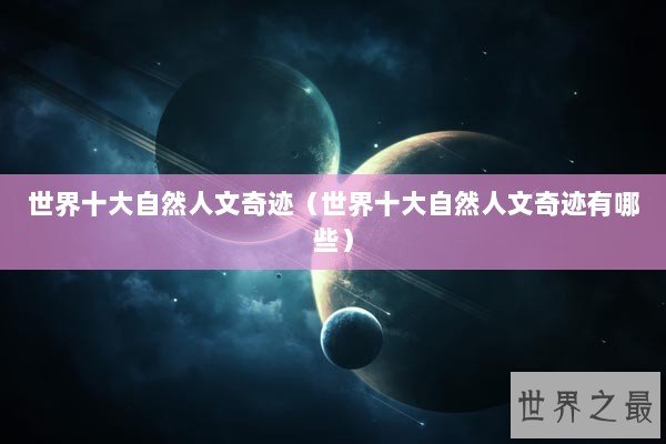 世界十大自然人文奇迹（世界十大自然人文奇迹有哪些）