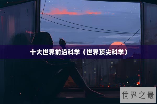 十大世界前沿科学（世界顶尖科学）