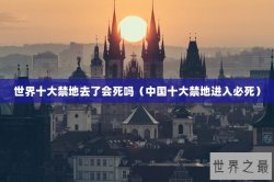 世界十大禁地去了会死吗（中国十大禁地进入必死）