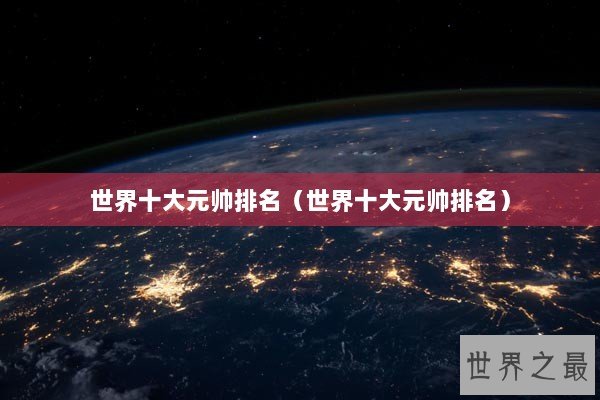 世界十大元帅排名（世界十大元帅排名）