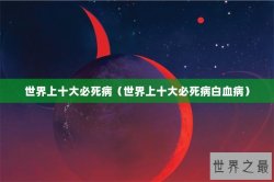 世界上十大必死病（世界上十大必死病白血病）
