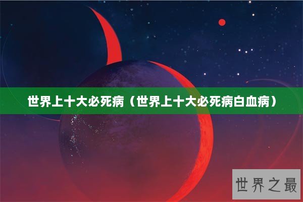 世界上十大必死病（世界上十大必死病白血病）