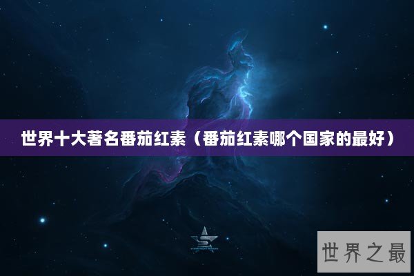 世界十大著名番茄红素（番茄红素哪个国家的最好）