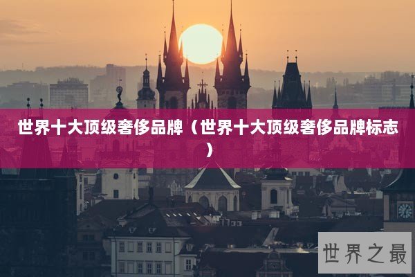 世界十大顶级奢侈品牌（世界十大顶级奢侈品牌标志）