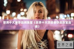 世界十大奢侈品牌珠宝（世界十大顶级奢侈品珠宝品牌）