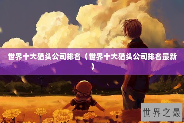 世界十大猎头公司排名（世界十大猎头公司排名最新）