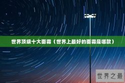 世界顶级十大面霜（世界上最好的面霜是哪款）