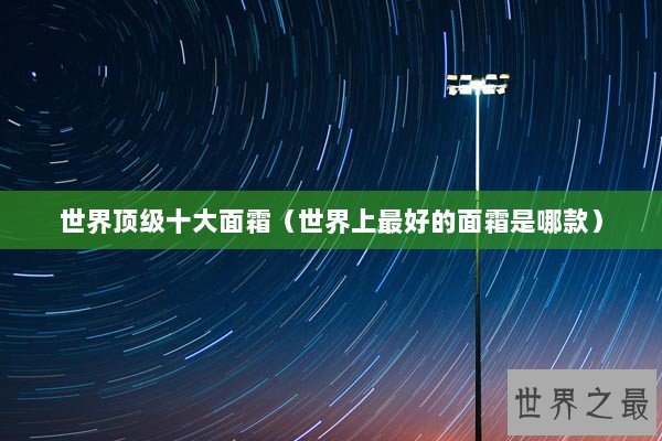 世界顶级十大面霜（世界上最好的面霜是哪款）