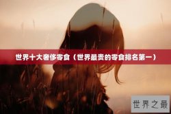 世界十大奢侈零食（世界最贵的零食排名第一）