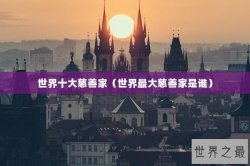 世界十大慈善家（世界最大慈善家是谁）