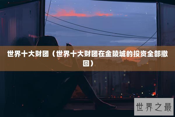 世界十大财团（世界十大财团在金陵城的投资全部撤回）