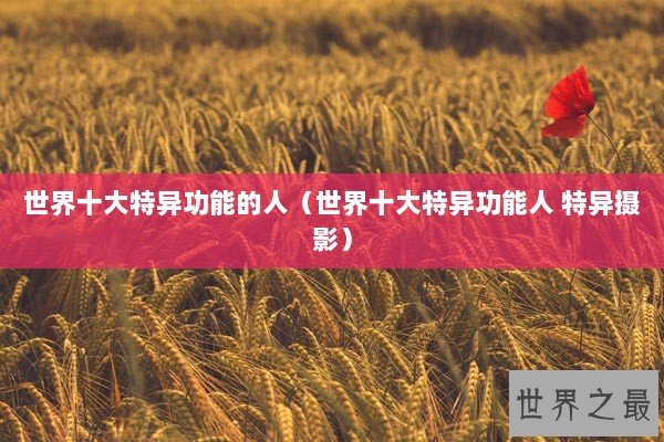 世界十大特异功能的人(世界十大特异功能人 特异摄影) 世界十大特异功能的人(世界十大特异功能人 特异摄影)