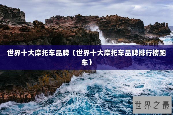 世界十大摩托车品牌(世界十大摩托车品牌排行榜跑车) 世界十大摩托车品牌(世界十大摩托车品牌排行榜跑车)