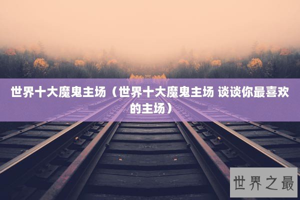 世界十大魔鬼主场（世界十大魔鬼主场 谈谈你最喜欢的主场）