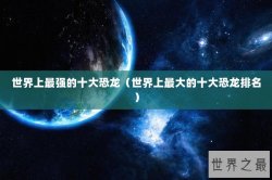 世界上最强的十大恐龙（世界上最大的十大恐龙排名）