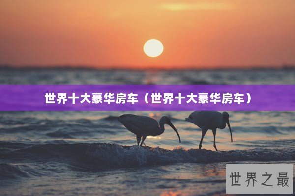 世界十大豪华房车（世界十大豪华房车）