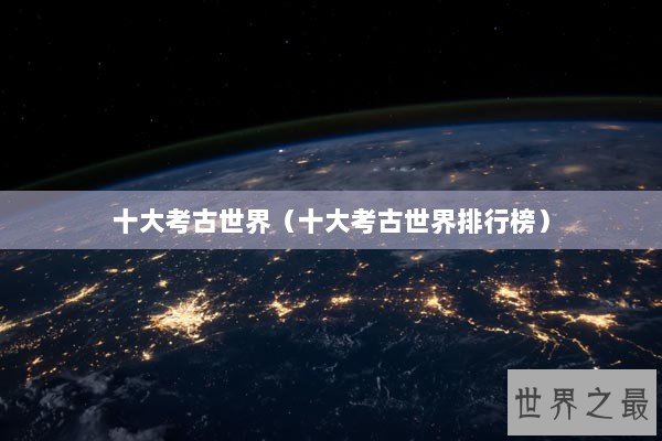 十大考古世界（十大考古世界排行榜）