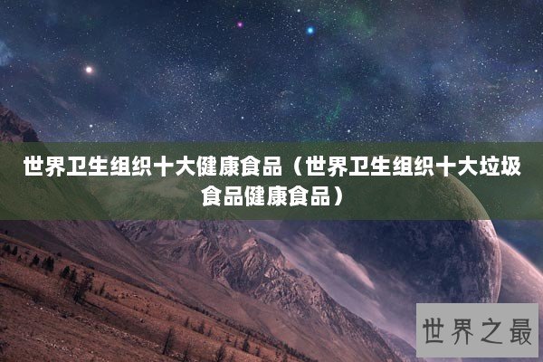 世界卫生组织十大健康食品（世界卫生组织十大垃圾食品健康食品）