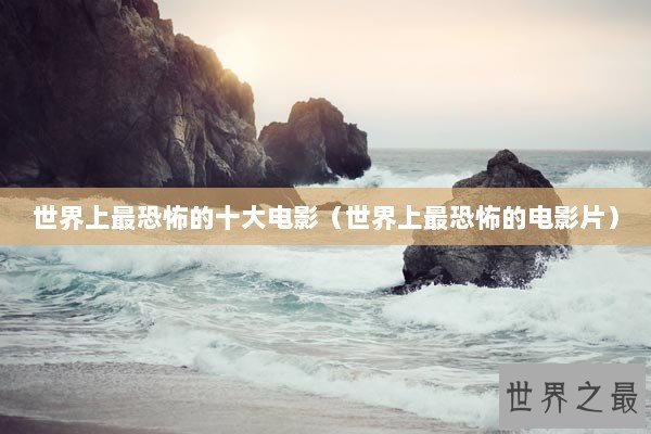 世界上最恐怖的十大电影（世界上最恐怖的电影片）