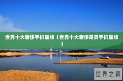世界十大奢侈手机品牌（世界十大奢侈昂贵手机品牌）