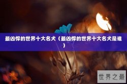 最凶悍的世界十大名犬（最凶悍的世界十大名犬是谁）