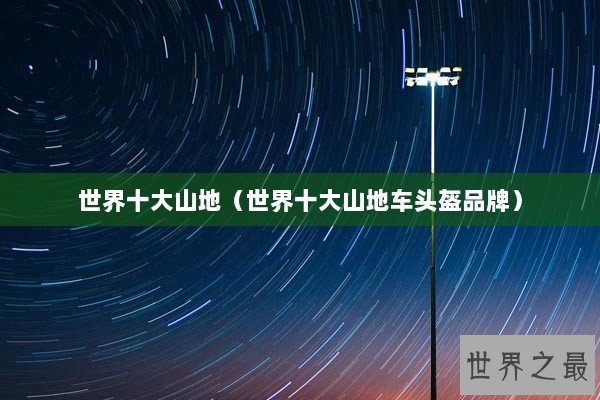 世界十大山地（世界十大山地车头盔品牌）