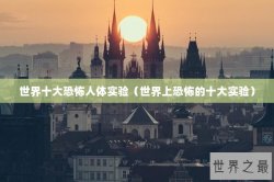 世界十大恐怖人体实验（世界上恐怖的十大实验）