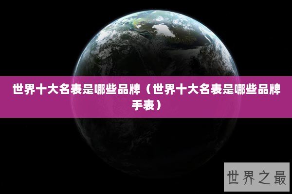 世界十大名表是哪些品牌（世界十大名表是哪些品牌手表）