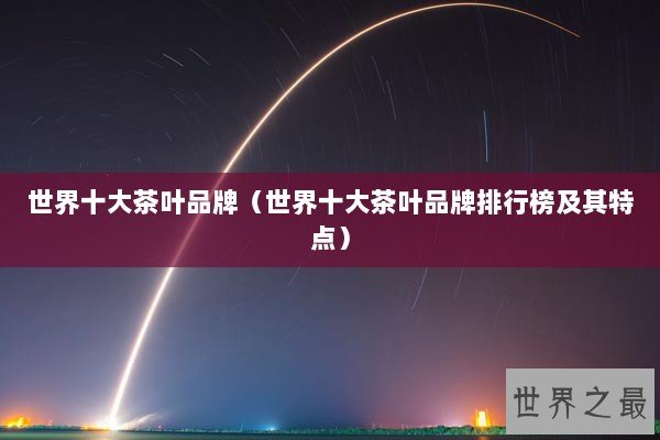 世界十大茶叶品牌（世界十大茶叶品牌排行榜及其特点）