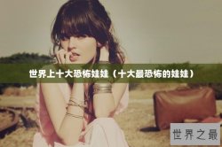 世界上十大恐怖娃娃（十大最恐怖的娃娃）