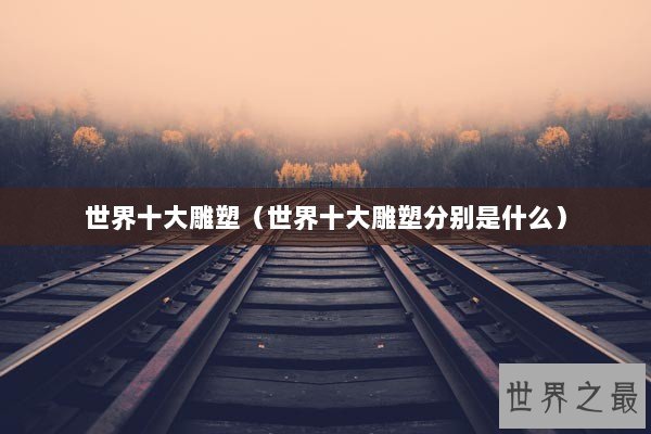 世界十大雕塑（世界十大雕塑分别是什么）