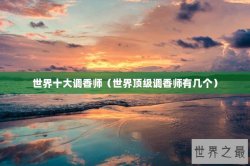 世界十大调香师（世界顶级调香师有几个）