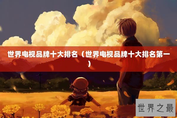 世界电视品牌十大排名（世界电视品牌十大排名第一）