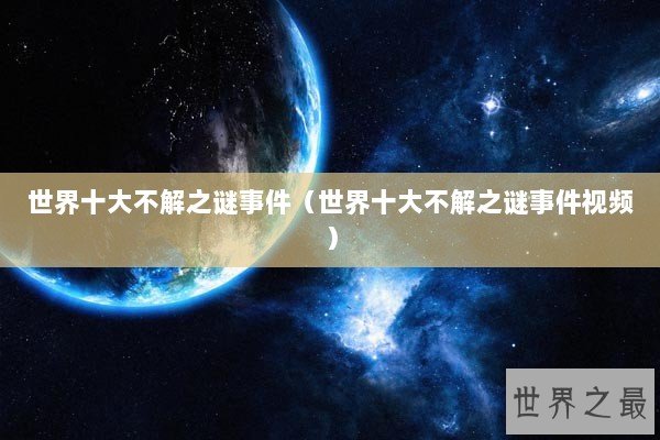 世界十大不解之谜事件（世界十大不解之谜事件视频）