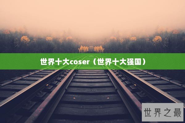世界十大coser（世界十大强国）