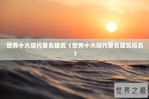 世界十大现代著名建筑（世界十大现代著名建筑排名）