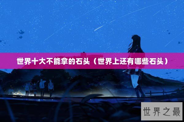世界十大不能拿的石头（世界上还有哪些石头）