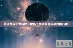 瓷砖世界十大名牌（世界十大顶级瓷砖品牌排行榜）