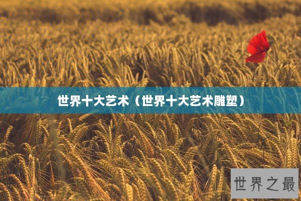 世界十大艺术（世界十大艺术雕塑）