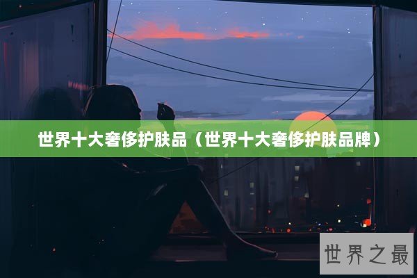 世界十大奢侈护肤品（世界十大奢侈护肤品牌）