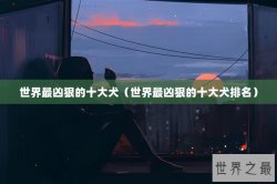 世界最凶狠的十大犬（世界最凶狠的十大犬排名）
