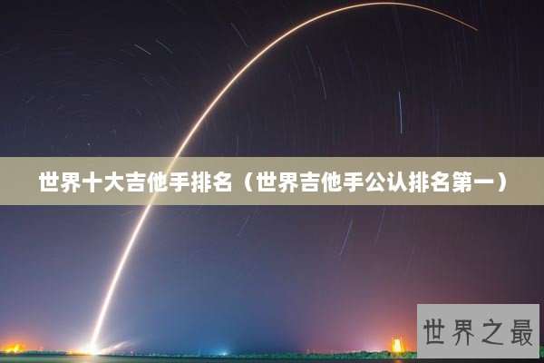 世界十大吉他手排名（世界吉他手公认排名第一）