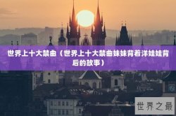 世界上十大禁曲（世界上十大禁曲妹妹背着洋娃娃背后的故事）