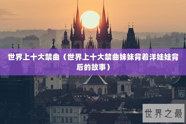 世界上十大禁曲（世界上十大禁曲妹妹背着洋娃娃背后的故事）