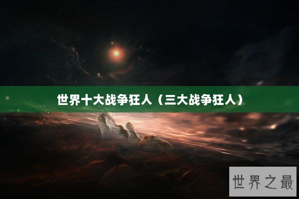 世界十大战争狂人（三大战争狂人）