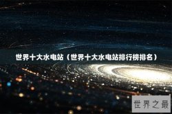 世界十大水电站（世界十大水电站排行榜排名）