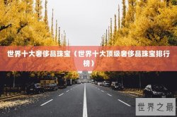 世界十大奢侈品珠宝（世界十大顶级奢侈品珠宝排行榜）