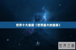 世界十大皇陵（世界最大的皇陵）